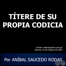TÍTERE DE SU PROPIA CODICIA - Por ANÍBAL SAUCEDO RODAS - Viernes, 24 de Febrero de 2023